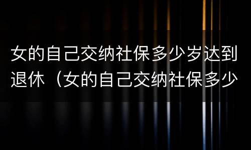 女的自己交纳社保多少岁达到退休（女的自己交纳社保多少岁达到退休时间）
