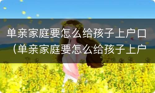 单亲家庭要怎么给孩子上户口（单亲家庭要怎么给孩子上户口呢）