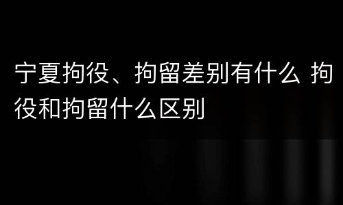宁夏拘役、拘留差别有什么 拘役和拘留什么区别