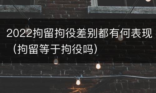 2022拘留拘役差别都有何表现（拘留等于拘役吗）