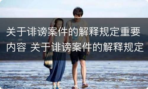关于诽谤案件的解释规定重要内容 关于诽谤案件的解释规定重要内容有哪些