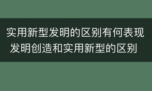实用新型发明的区别有何表现 发明创造和实用新型的区别