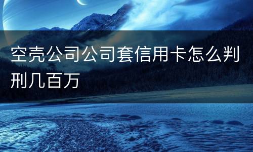 空壳公司公司套信用卡怎么判刑几百万