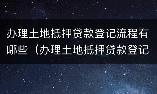 办理土地抵押贷款登记流程有哪些（办理土地抵押贷款登记流程有哪些内容）