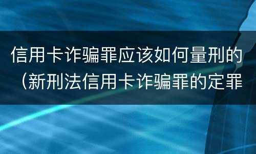 信用卡诈骗罪应该如何量刑的（新刑法信用卡诈骗罪的定罪标准?）