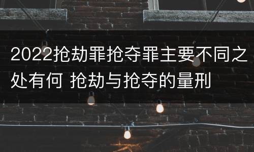 2022抢劫罪抢夺罪主要不同之处有何 抢劫与抢夺的量刑