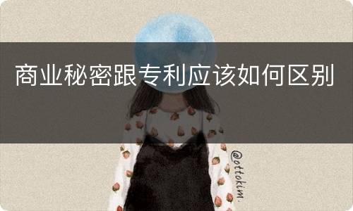 商业秘密跟专利应该如何区别