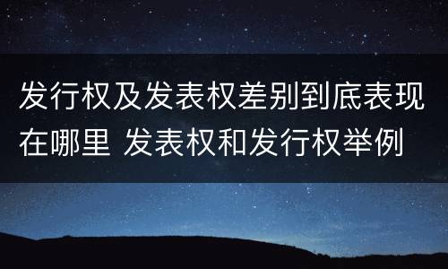 发行权及发表权差别到底表现在哪里 发表权和发行权举例