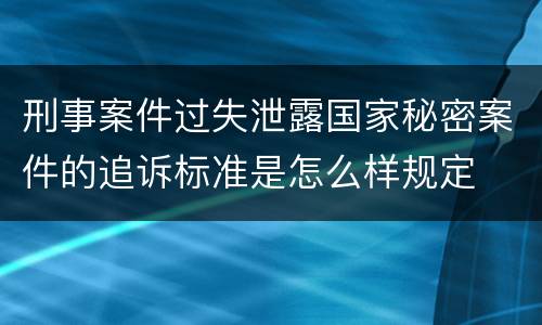 刑事案件过失泄露国家秘密案件的追诉标准是怎么样规定