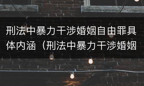 刑法中暴力干涉婚姻自由罪具体内涵（刑法中暴力干涉婚姻自由罪具体内涵是什么）