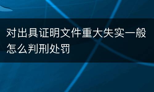 对出具证明文件重大失实一般怎么判刑处罚