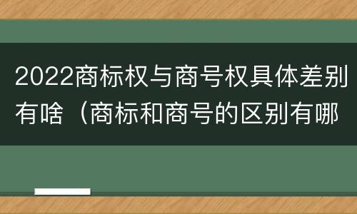 2022商标权与商号权具体差别有啥（商标和商号的区别有哪些?）