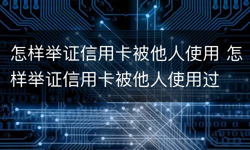 怎样举证信用卡被他人使用 怎样举证信用卡被他人使用过