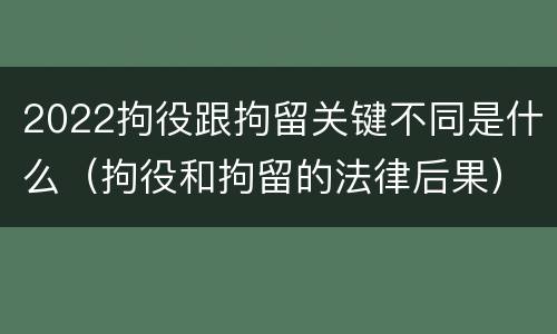 2022拘役跟拘留关键不同是什么（拘役和拘留的法律后果）