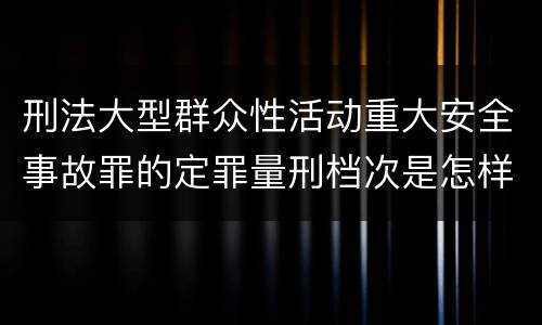 刑法大型群众性活动重大安全事故罪的定罪量刑档次是怎样的