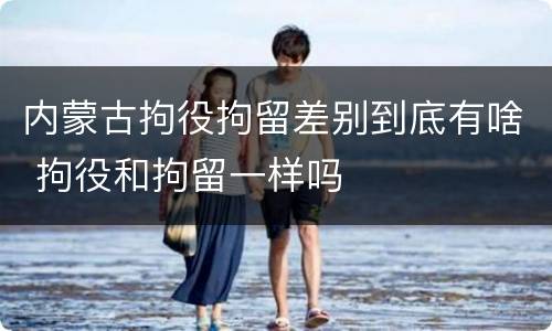 内蒙古拘役拘留差别到底有啥 拘役和拘留一样吗