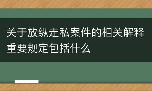 关于放纵走私案件的相关解释重要规定包括什么