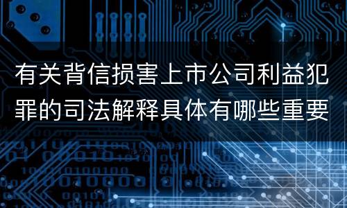 有关背信损害上市公司利益犯罪的司法解释具体有哪些重要规定