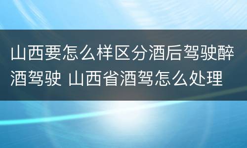 山西要怎么样区分酒后驾驶醉酒驾驶 山西省酒驾怎么处理