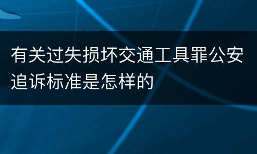 有关过失损坏交通工具罪公安追诉标准是怎样的