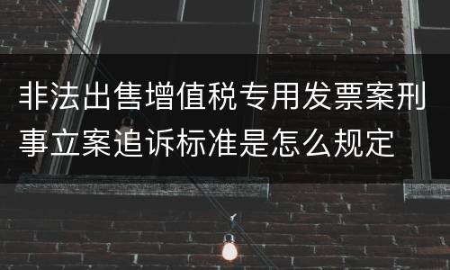 非法出售增值税专用发票案刑事立案追诉标准是怎么规定