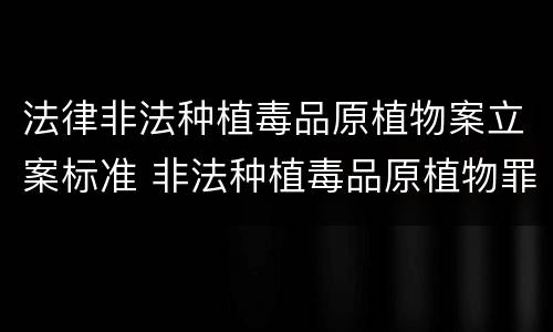 法律非法种植毒品原植物案立案标准 非法种植毒品原植物罪立案标准