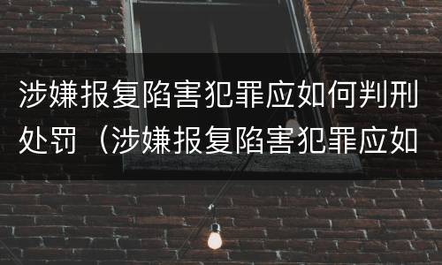 涉嫌报复陷害犯罪应如何判刑处罚（涉嫌报复陷害犯罪应如何判刑处罚决定书）