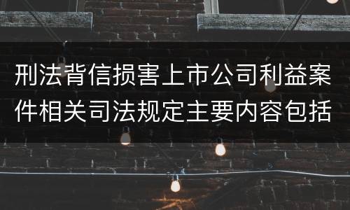 刑法背信损害上市公司利益案件相关司法规定主要内容包括什么