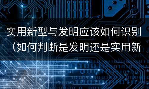 实用新型与发明应该如何识别（如何判断是发明还是实用新型）