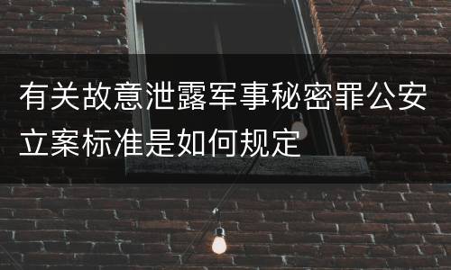 有关故意泄露军事秘密罪公安立案标准是如何规定