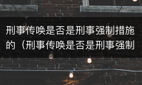 刑事传唤是否是刑事强制措施的（刑事传唤是否是刑事强制措施的意思）