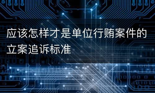 应该怎样才是单位行贿案件的立案追诉标准