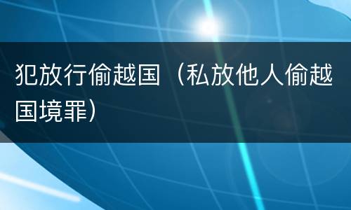 犯放行偷越国（私放他人偷越国境罪）