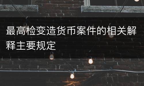 最高检变造货币案件的相关解释主要规定