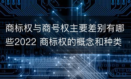 商标权与商号权主要差别有哪些2022 商标权的概念和种类