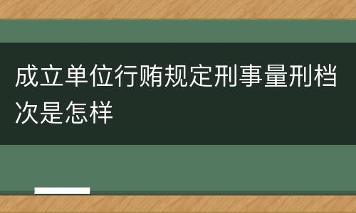 成立单位行贿规定刑事量刑档次是怎样