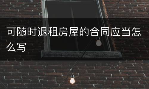 可随时退租房屋的合同应当怎么写