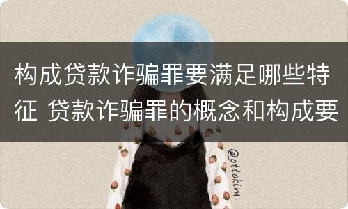 构成贷款诈骗罪要满足哪些特征 贷款诈骗罪的概念和构成要件