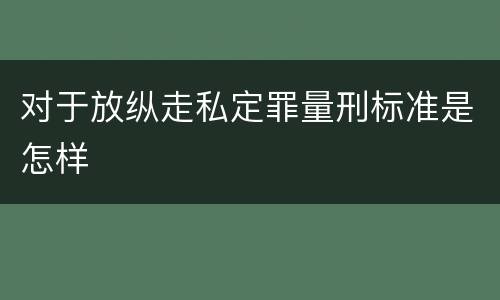 对于放纵走私定罪量刑标准是怎样