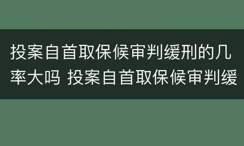 投案自首取保候审判缓刑的几率大吗 投案自首取保候审判缓刑的几率大吗知乎