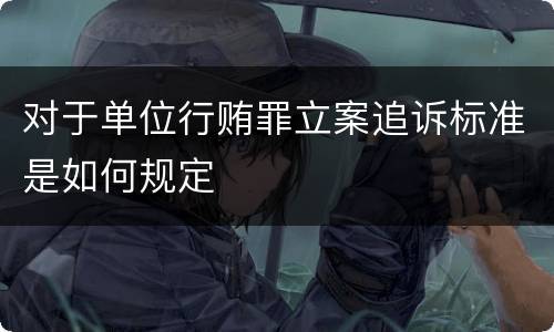 对于单位行贿罪立案追诉标准是如何规定