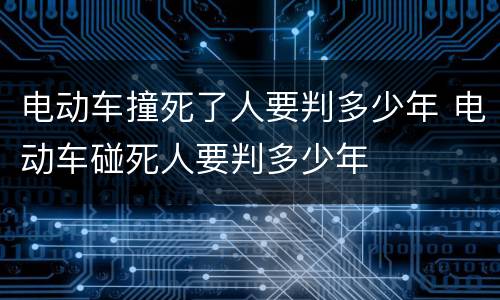 电动车撞死了人要判多少年 电动车碰死人要判多少年