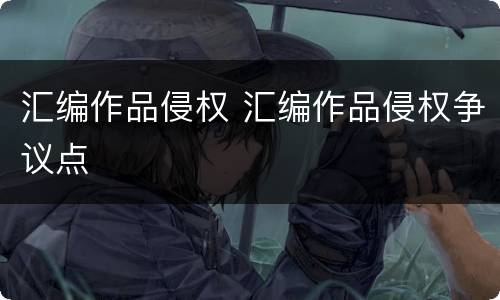 汇编作品侵权 汇编作品侵权争议点