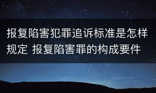 报复陷害犯罪追诉标准是怎样规定 报复陷害罪的构成要件