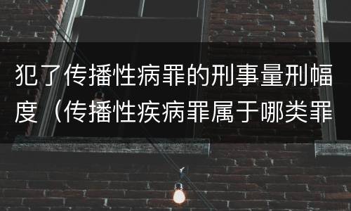 犯了传播性病罪的刑事量刑幅度（传播性疾病罪属于哪类罪）