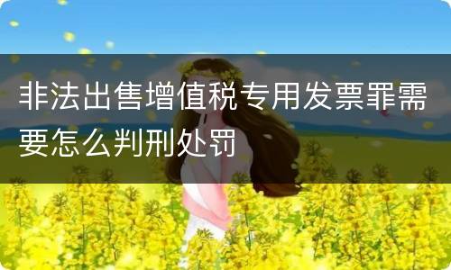 非法出售增值税专用发票罪需要怎么判刑处罚