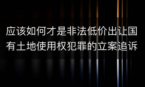 应该如何才是非法低价出让国有土地使用权犯罪的立案追诉标准