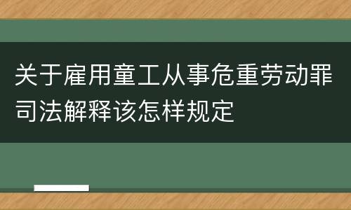 关于雇用童工从事危重劳动罪司法解释该怎样规定