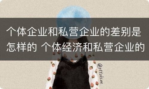个体企业和私营企业的差别是怎样的 个体经济和私营企业的区别
