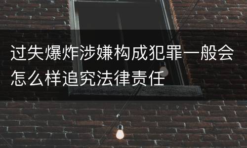 过失爆炸涉嫌构成犯罪一般会怎么样追究法律责任